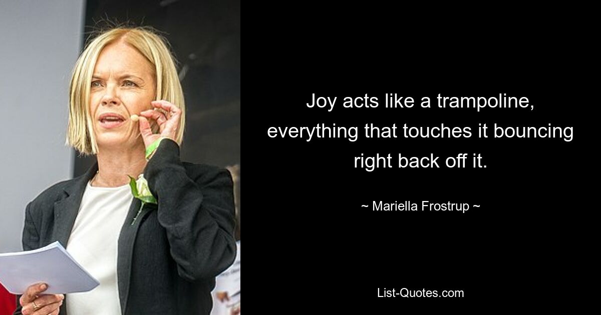 Joy acts like a trampoline, everything that touches it bouncing right back off it. — © Mariella Frostrup