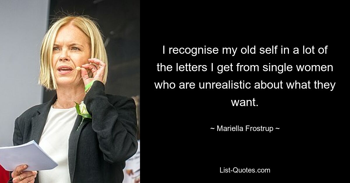 I recognise my old self in a lot of the letters I get from single women who are unrealistic about what they want. — © Mariella Frostrup