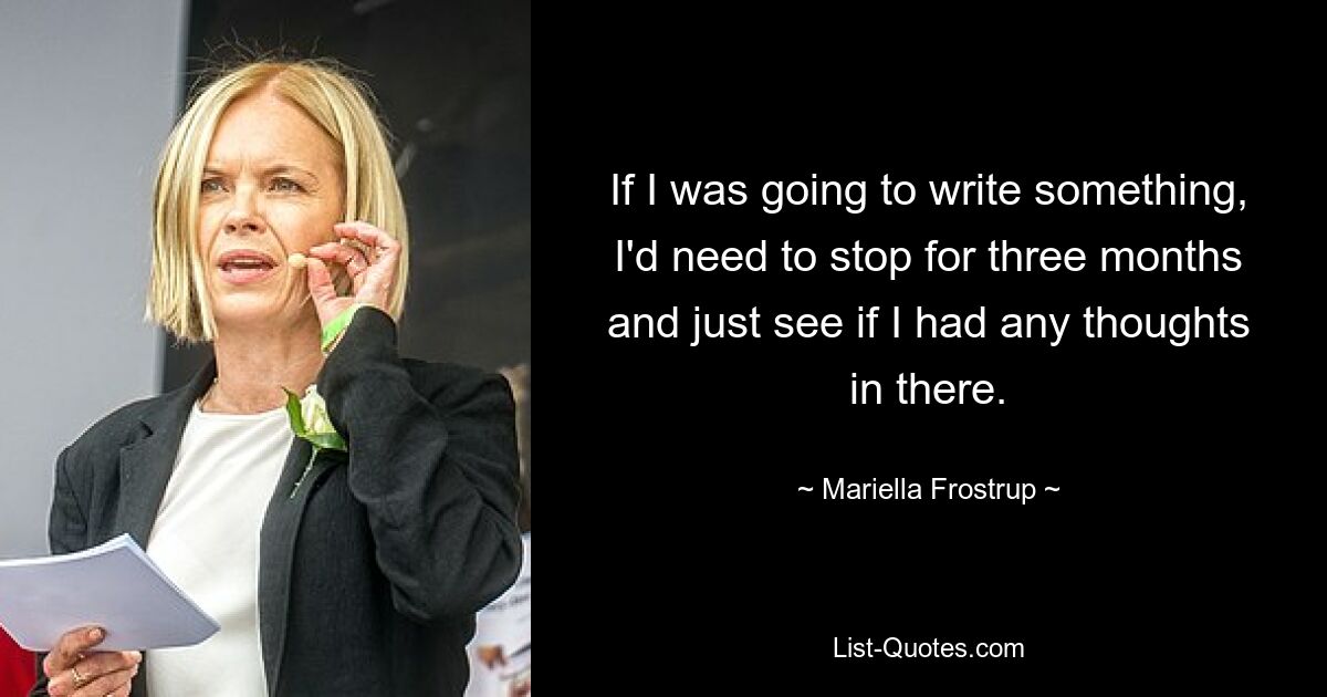 If I was going to write something, I'd need to stop for three months and just see if I had any thoughts in there. — © Mariella Frostrup