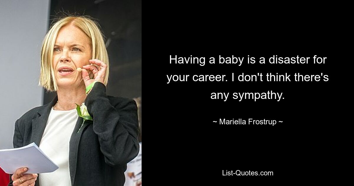 Having a baby is a disaster for your career. I don't think there's any sympathy. — © Mariella Frostrup