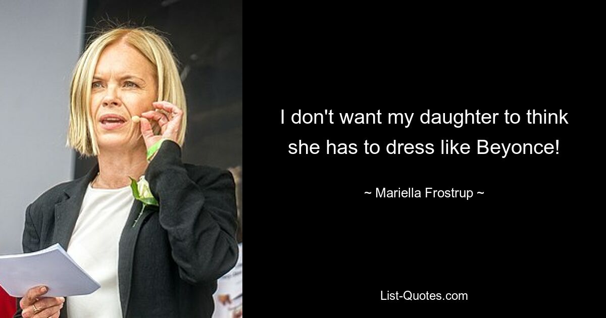 I don't want my daughter to think she has to dress like Beyonce! — © Mariella Frostrup