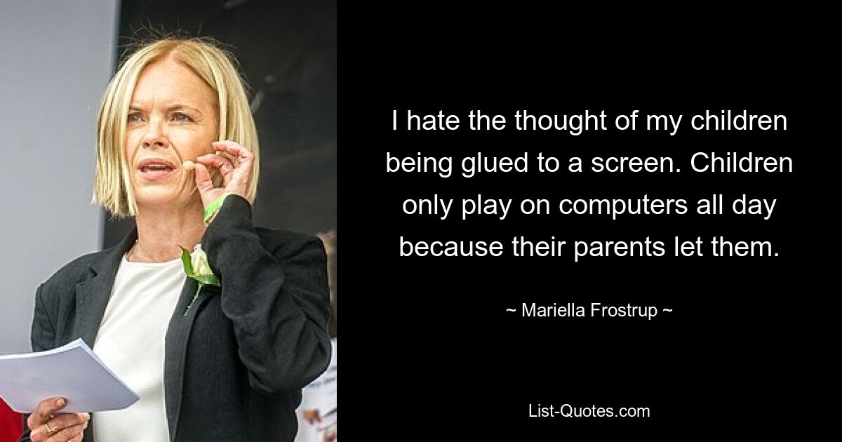 I hate the thought of my children being glued to a screen. Children only play on computers all day because their parents let them. — © Mariella Frostrup