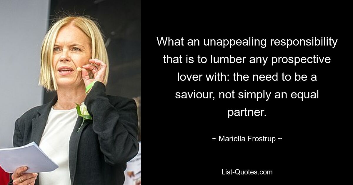 What an unappealing responsibility that is to lumber any prospective lover with: the need to be a saviour, not simply an equal partner. — © Mariella Frostrup