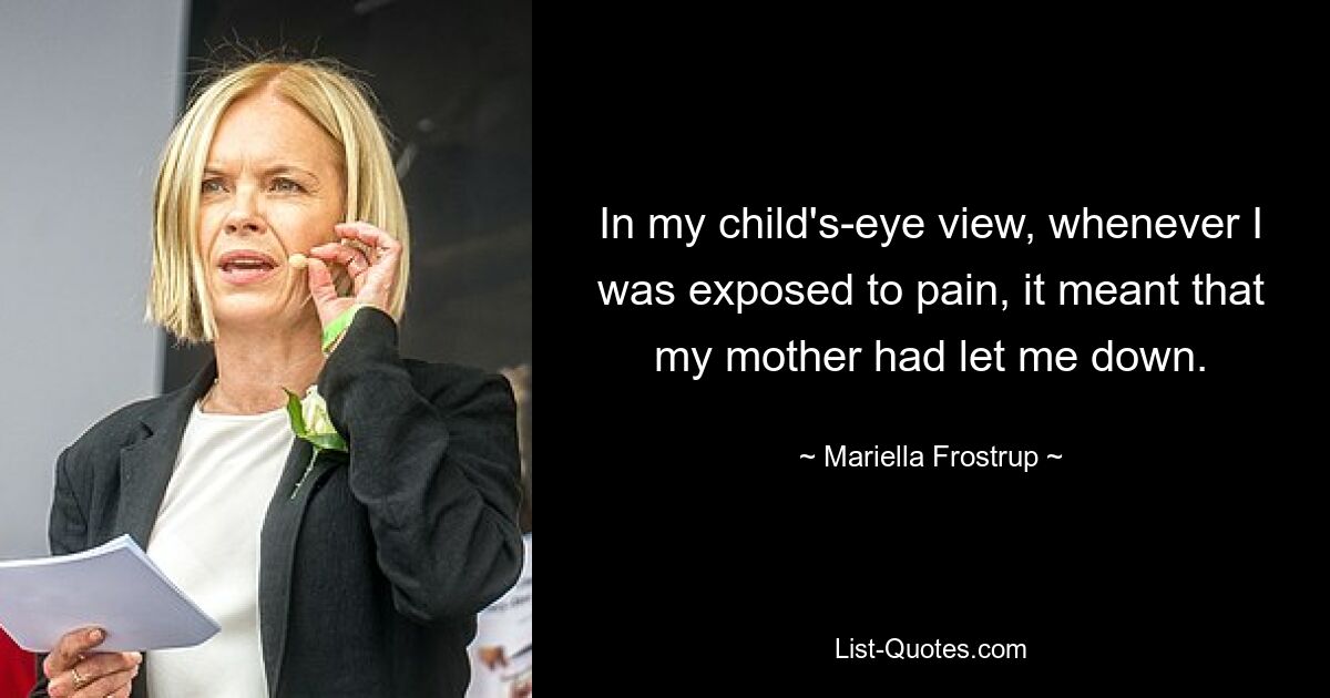 In my child's-eye view, whenever I was exposed to pain, it meant that my mother had let me down. — © Mariella Frostrup