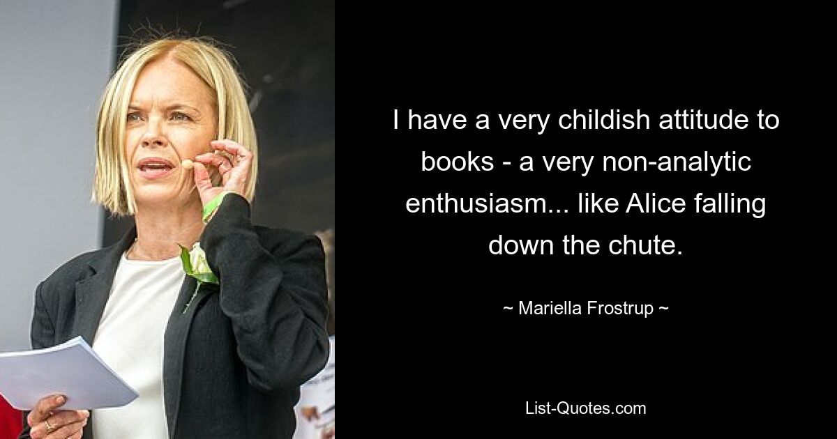 I have a very childish attitude to books - a very non-analytic enthusiasm... like Alice falling down the chute. — © Mariella Frostrup