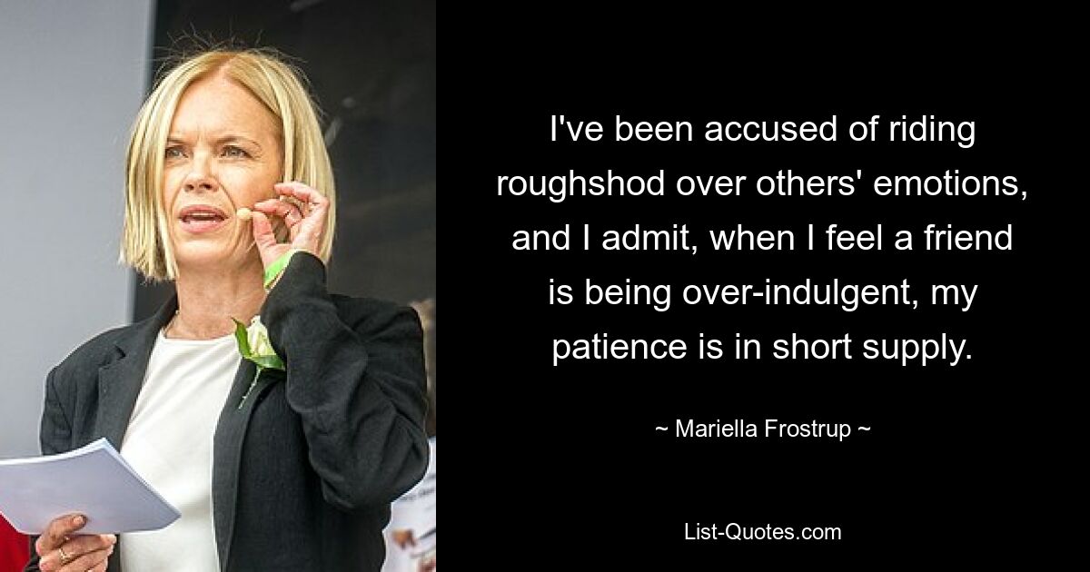 I've been accused of riding roughshod over others' emotions, and I admit, when I feel a friend is being over-indulgent, my patience is in short supply. — © Mariella Frostrup