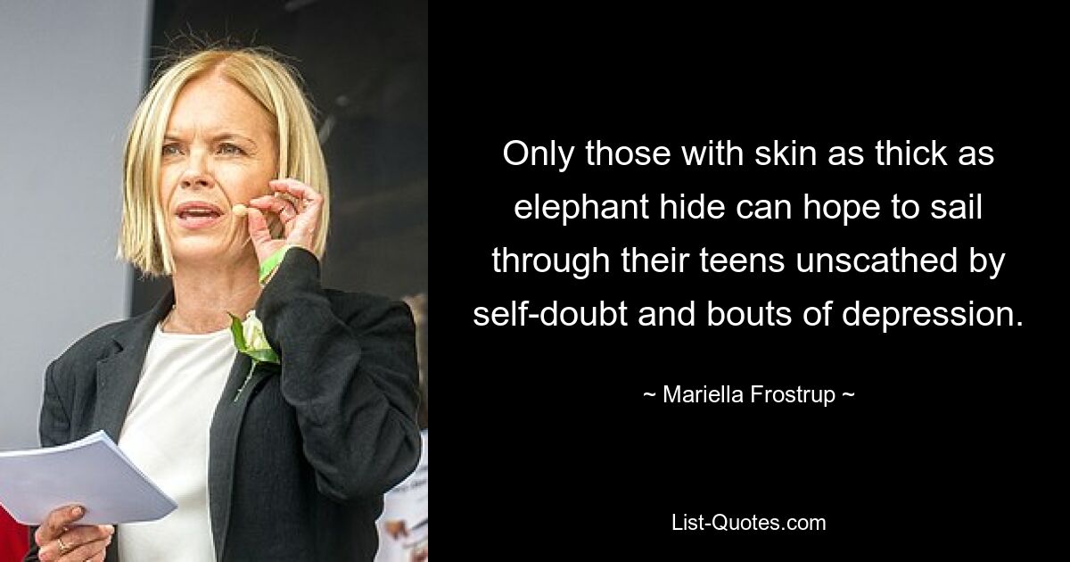 Only those with skin as thick as elephant hide can hope to sail through their teens unscathed by self-doubt and bouts of depression. — © Mariella Frostrup