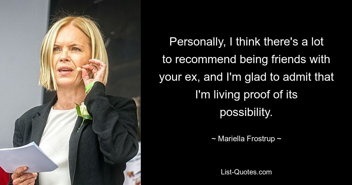 Personally, I think there's a lot to recommend being friends with your ex, and I'm glad to admit that I'm living proof of its possibility. — © Mariella Frostrup