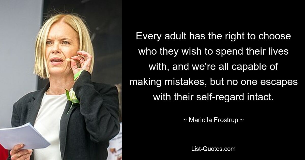 Every adult has the right to choose who they wish to spend their lives with, and we're all capable of making mistakes, but no one escapes with their self-regard intact. — © Mariella Frostrup