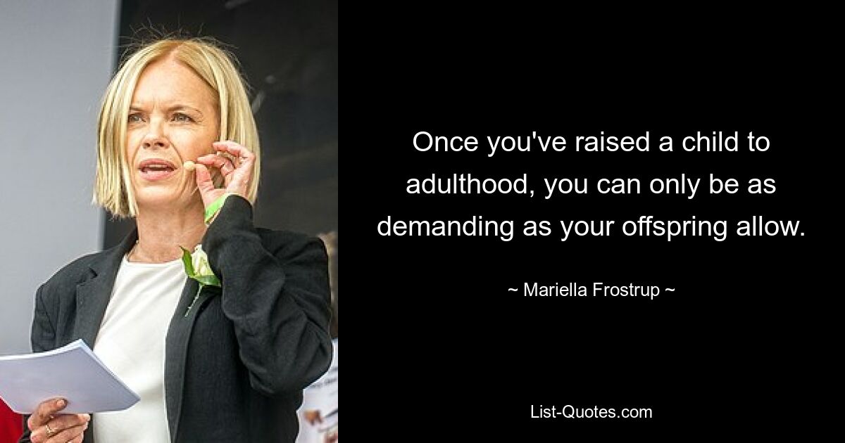 Once you've raised a child to adulthood, you can only be as demanding as your offspring allow. — © Mariella Frostrup