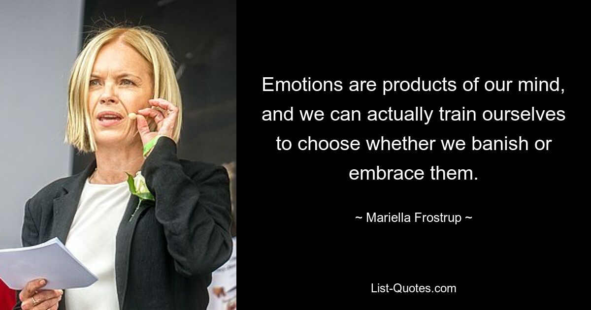 Emotions are products of our mind, and we can actually train ourselves to choose whether we banish or embrace them. — © Mariella Frostrup