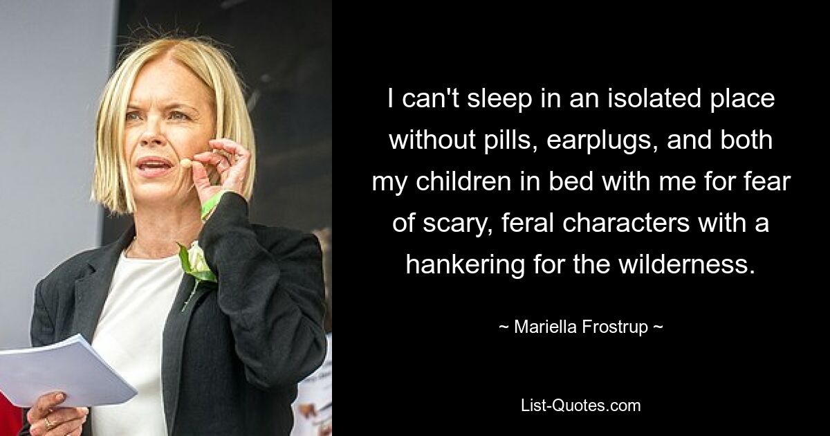 I can't sleep in an isolated place without pills, earplugs, and both my children in bed with me for fear of scary, feral characters with a hankering for the wilderness. — © Mariella Frostrup