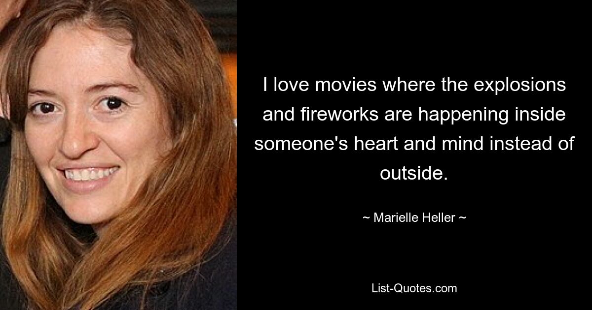 I love movies where the explosions and fireworks are happening inside someone's heart and mind instead of outside. — © Marielle Heller