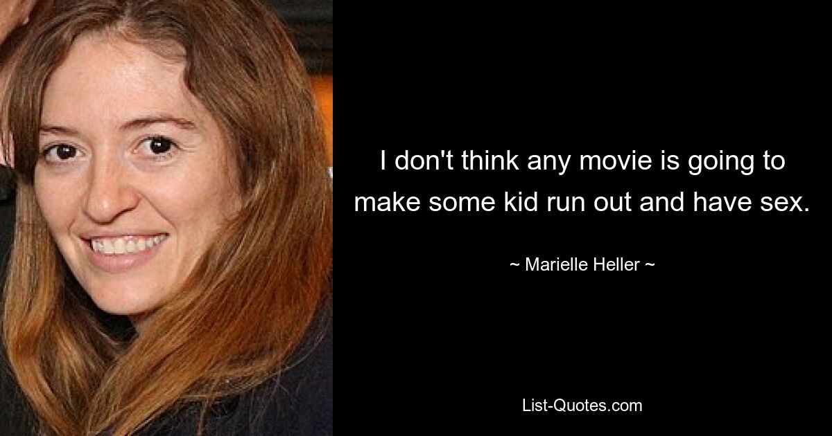 I don't think any movie is going to make some kid run out and have sex. — © Marielle Heller