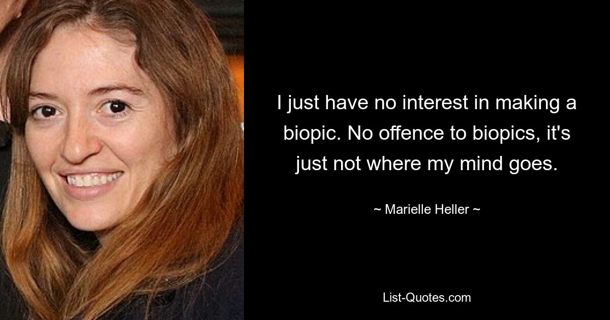 I just have no interest in making a biopic. No offence to biopics, it's just not where my mind goes. — © Marielle Heller