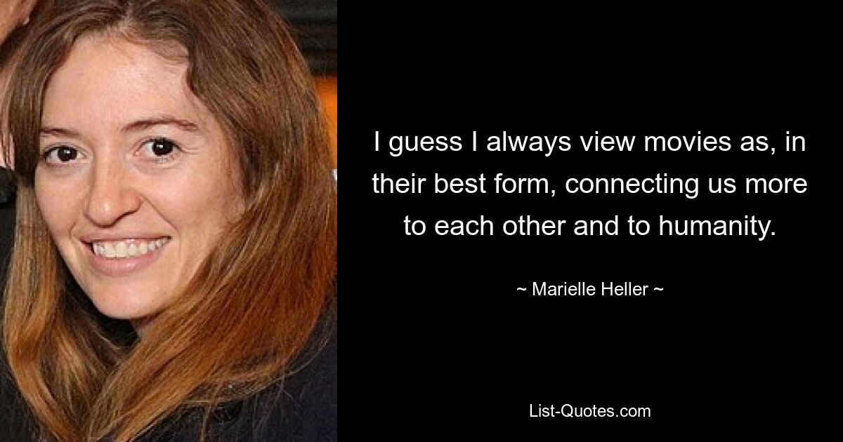 I guess I always view movies as, in their best form, connecting us more to each other and to humanity. — © Marielle Heller