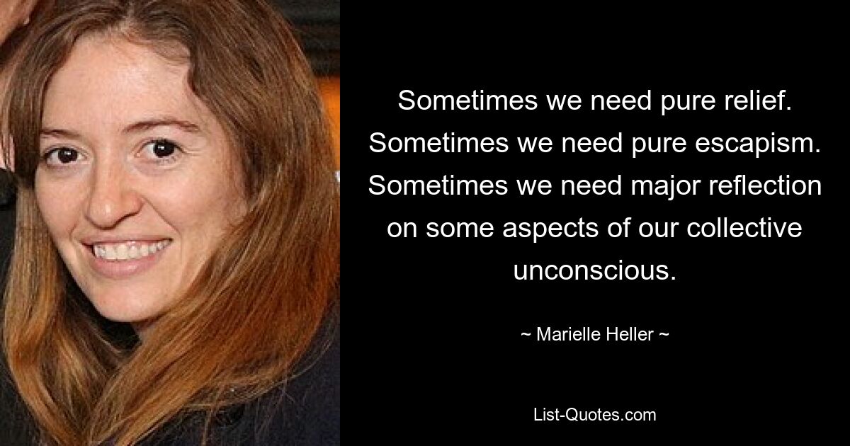 Sometimes we need pure relief. Sometimes we need pure escapism. Sometimes we need major reflection on some aspects of our collective unconscious. — © Marielle Heller