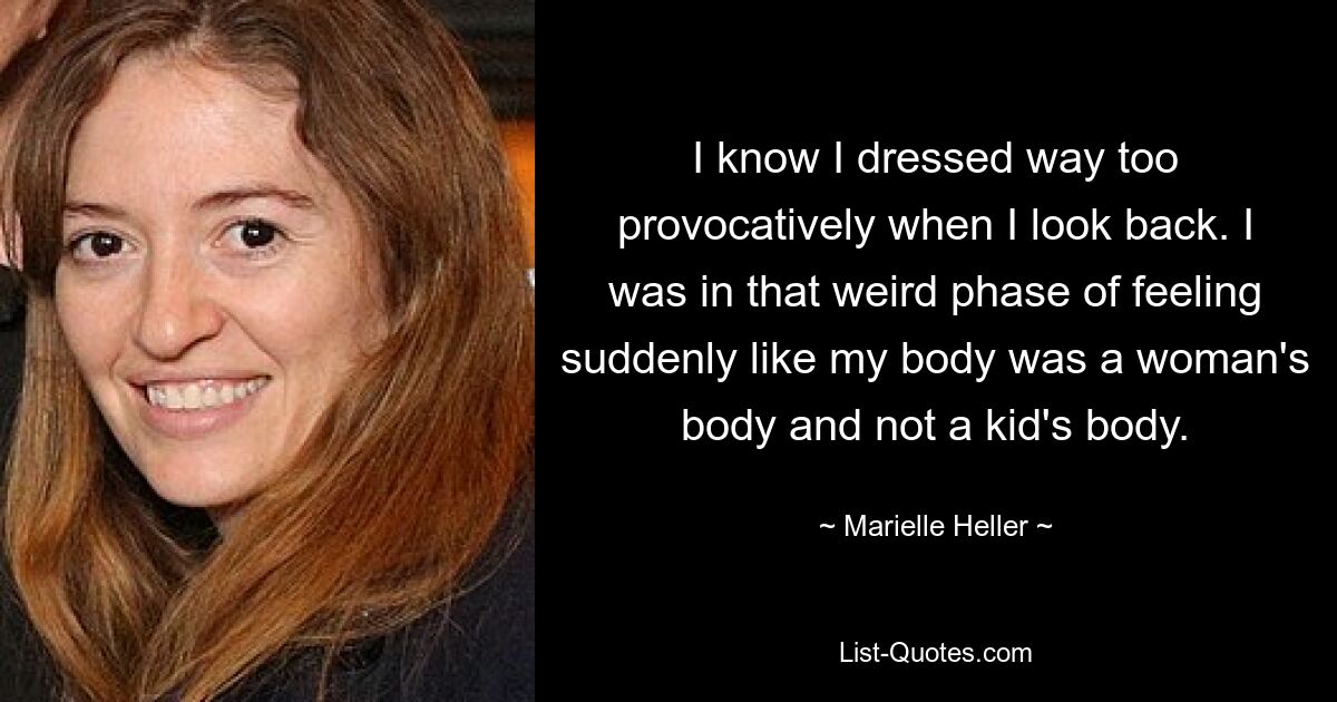 I know I dressed way too provocatively when I look back. I was in that weird phase of feeling suddenly like my body was a woman's body and not a kid's body. — © Marielle Heller