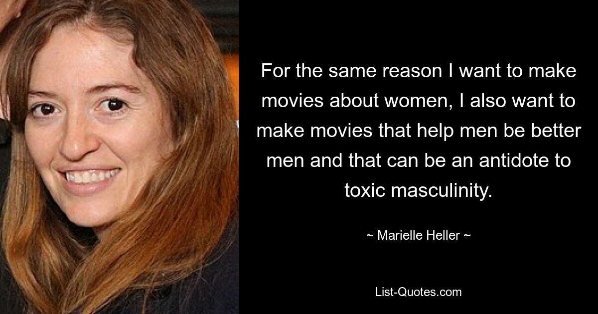 For the same reason I want to make movies about women, I also want to make movies that help men be better men and that can be an antidote to toxic masculinity. — © Marielle Heller