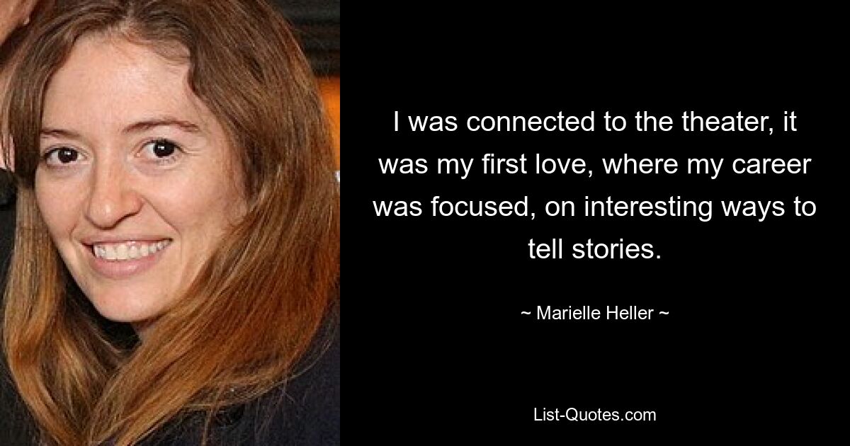 I was connected to the theater, it was my first love, where my career was focused, on interesting ways to tell stories. — © Marielle Heller