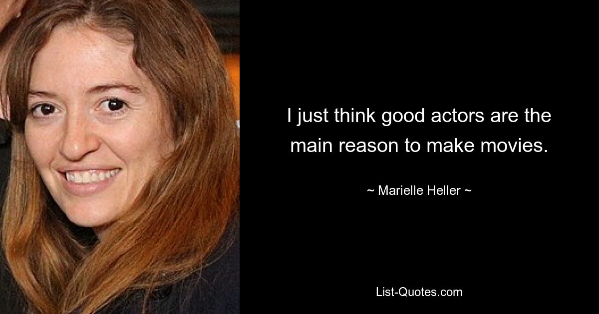 I just think good actors are the main reason to make movies. — © Marielle Heller