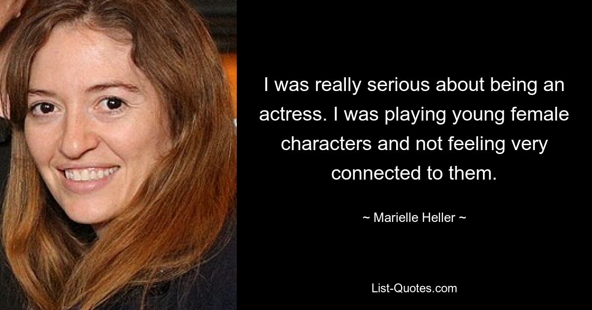 I was really serious about being an actress. I was playing young female characters and not feeling very connected to them. — © Marielle Heller