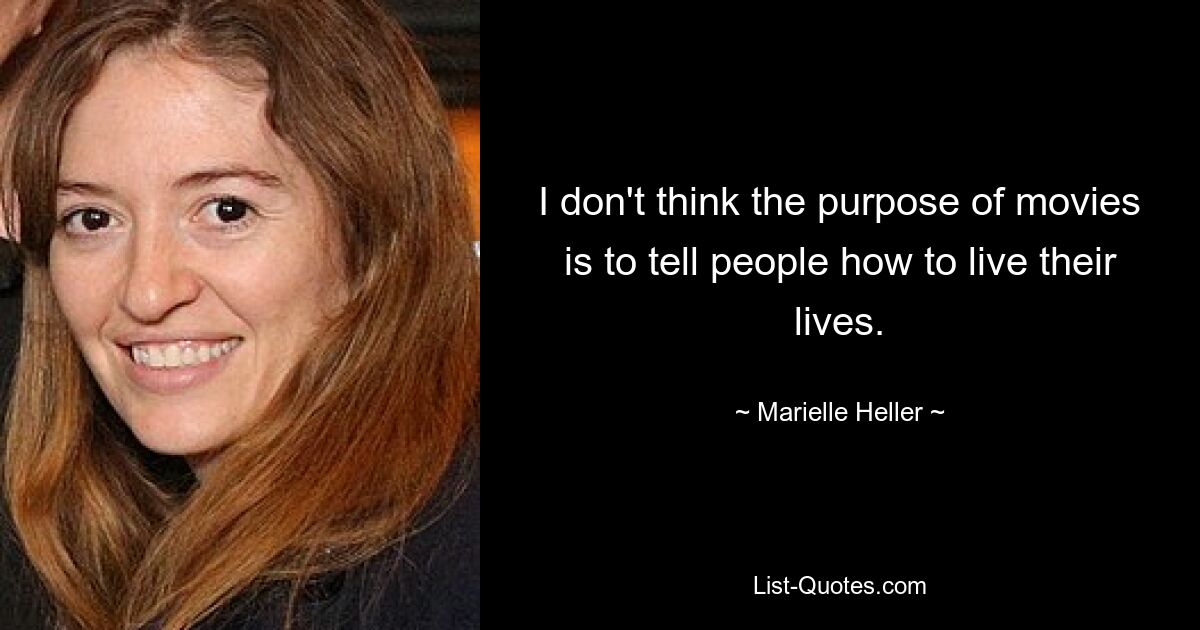 I don't think the purpose of movies is to tell people how to live their lives. — © Marielle Heller