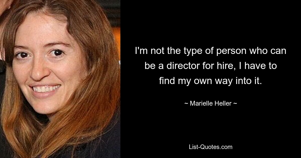 I'm not the type of person who can be a director for hire, I have to find my own way into it. — © Marielle Heller