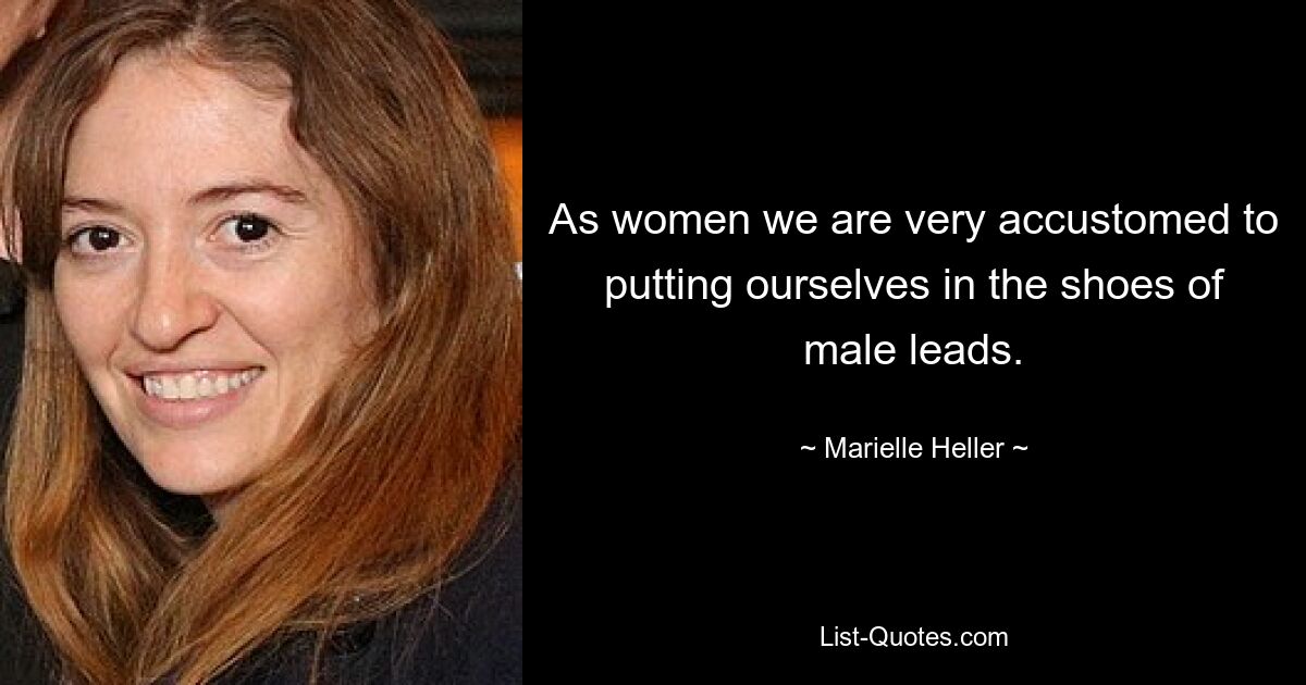 As women we are very accustomed to putting ourselves in the shoes of male leads. — © Marielle Heller