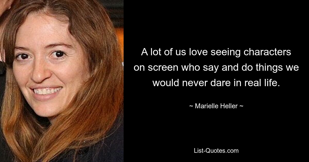 A lot of us love seeing characters on screen who say and do things we would never dare in real life. — © Marielle Heller