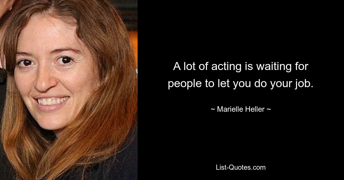 A lot of acting is waiting for people to let you do your job. — © Marielle Heller