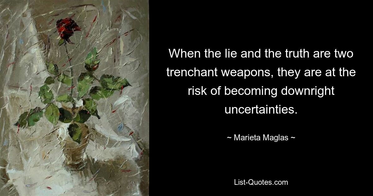 When the lie and the truth are two trenchant weapons, they are at the risk of becoming downright uncertainties. — © Marieta Maglas