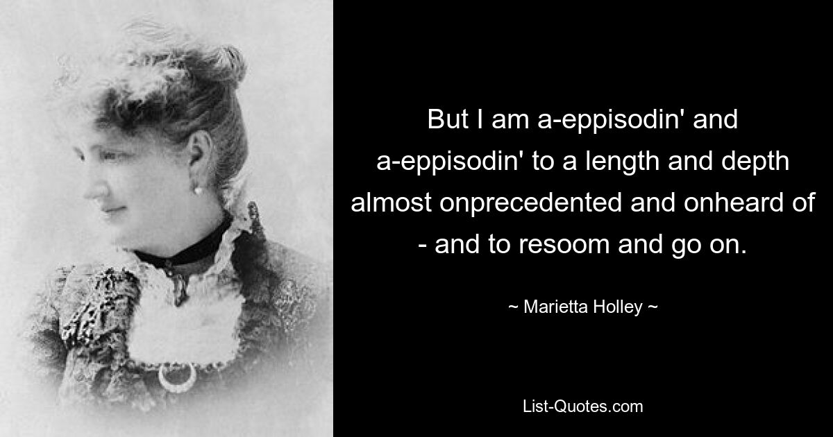 But I am a-eppisodin' and a-eppisodin' to a length and depth almost onprecedented and onheard of - and to resoom and go on. — © Marietta Holley