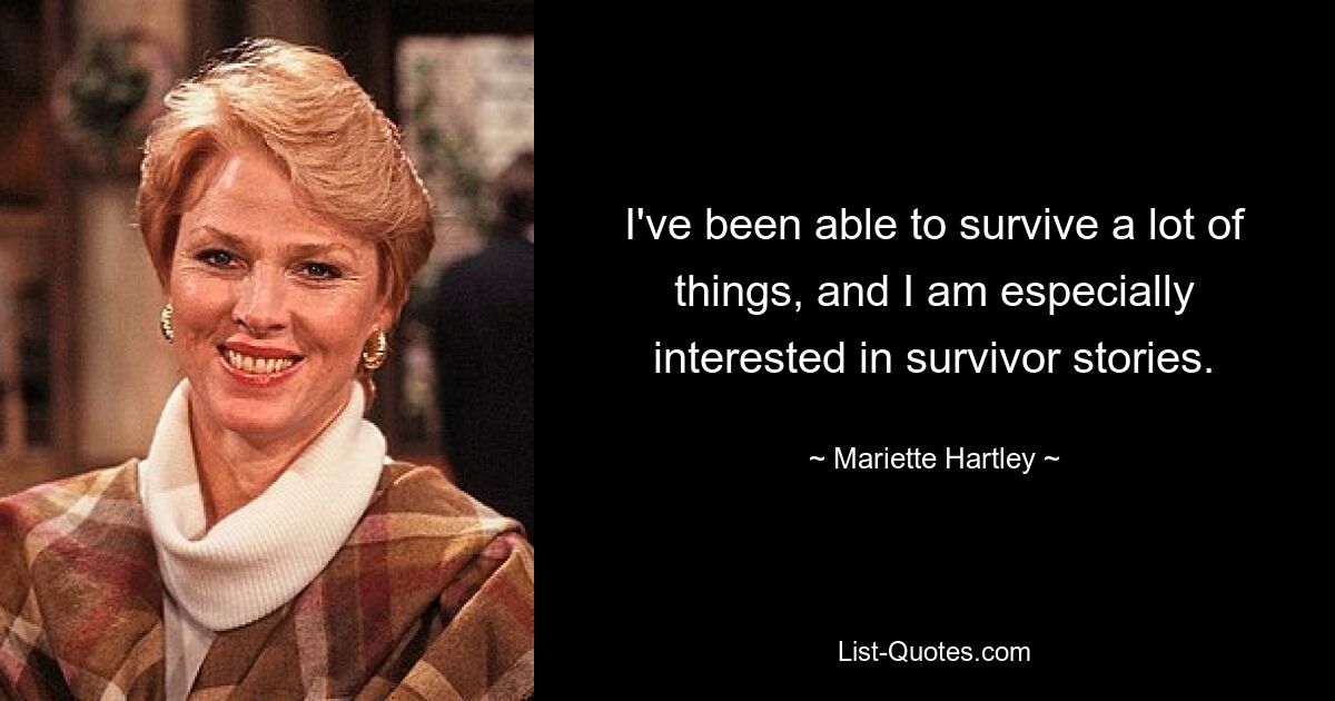 I've been able to survive a lot of things, and I am especially interested in survivor stories. — © Mariette Hartley