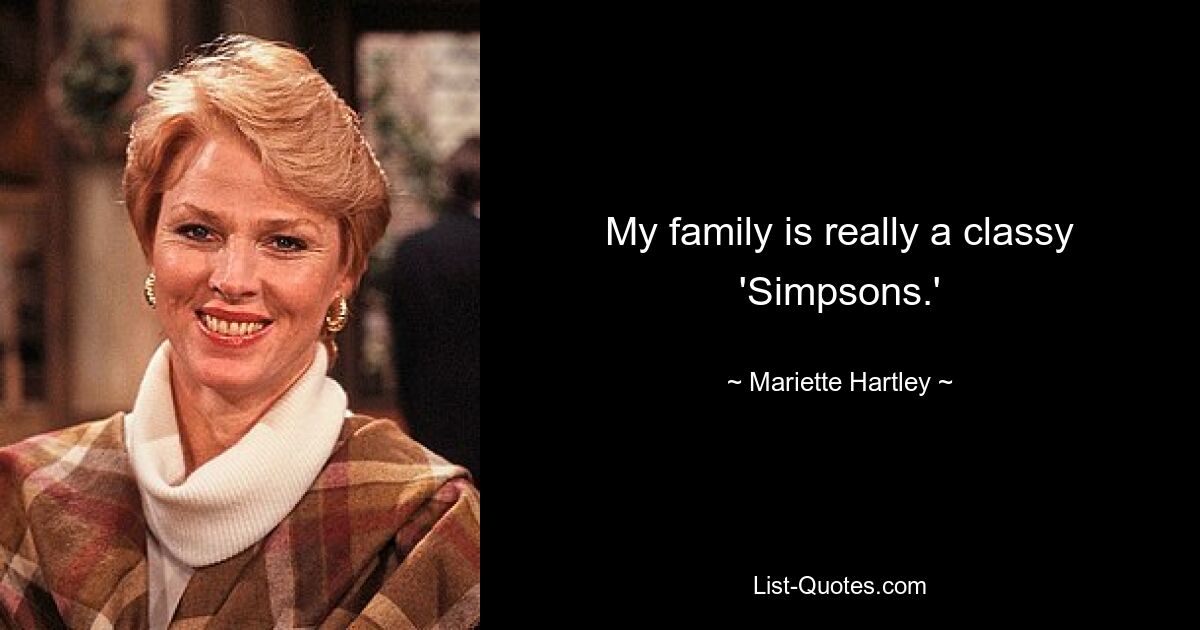 My family is really a classy 'Simpsons.' — © Mariette Hartley