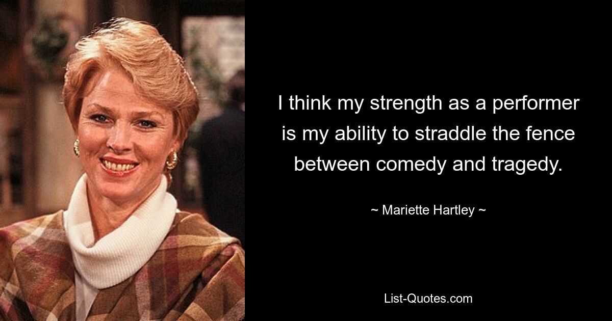 I think my strength as a performer is my ability to straddle the fence between comedy and tragedy. — © Mariette Hartley