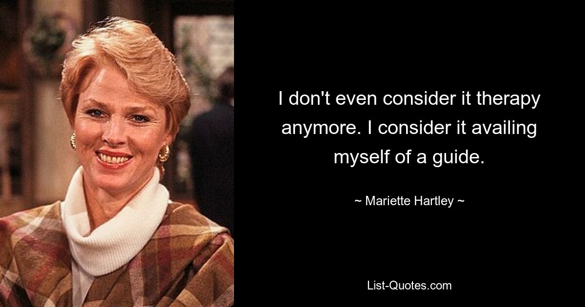 I don't even consider it therapy anymore. I consider it availing myself of a guide. — © Mariette Hartley