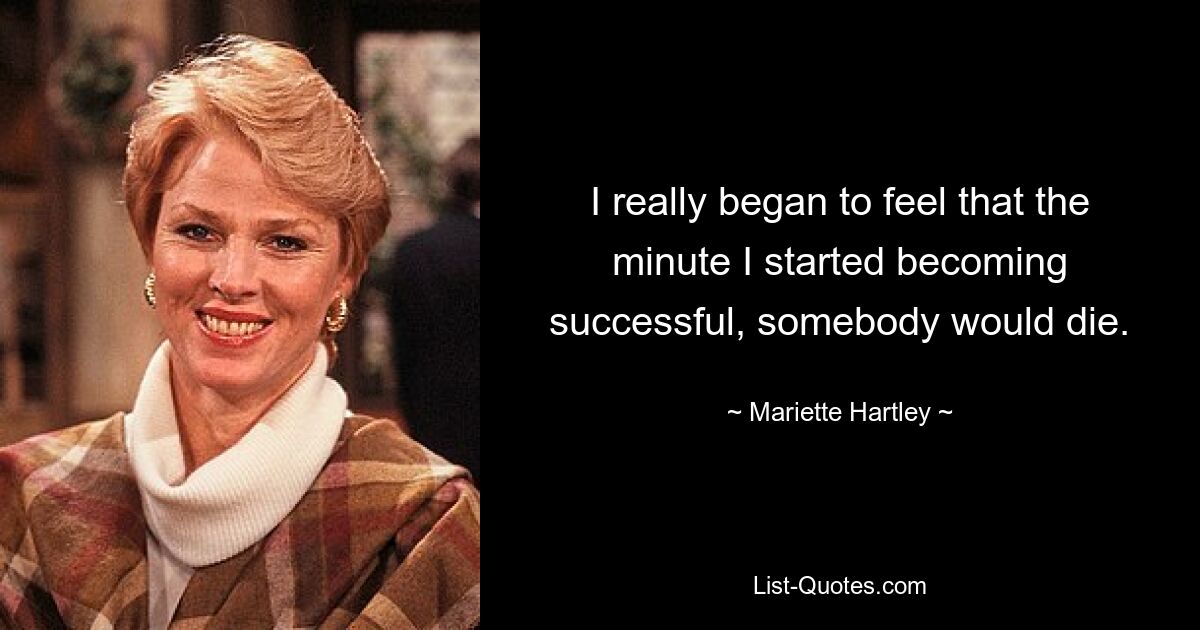 I really began to feel that the minute I started becoming successful, somebody would die. — © Mariette Hartley