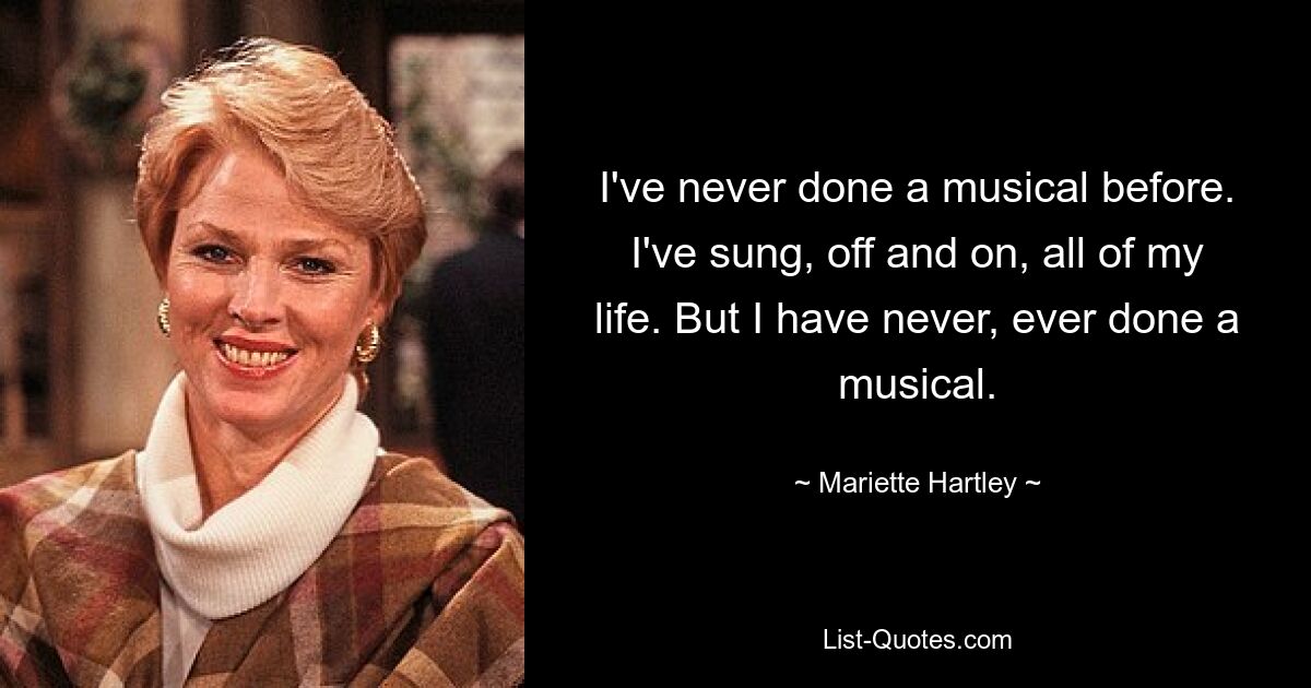 I've never done a musical before. I've sung, off and on, all of my life. But I have never, ever done a musical. — © Mariette Hartley