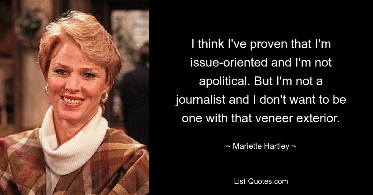 I think I've proven that I'm issue-oriented and I'm not apolitical. But I'm not a journalist and I don't want to be one with that veneer exterior. — © Mariette Hartley