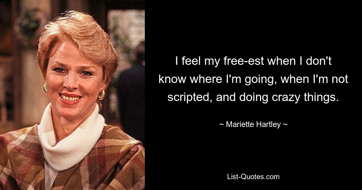 I feel my free-est when I don't know where I'm going, when I'm not scripted, and doing crazy things. — © Mariette Hartley