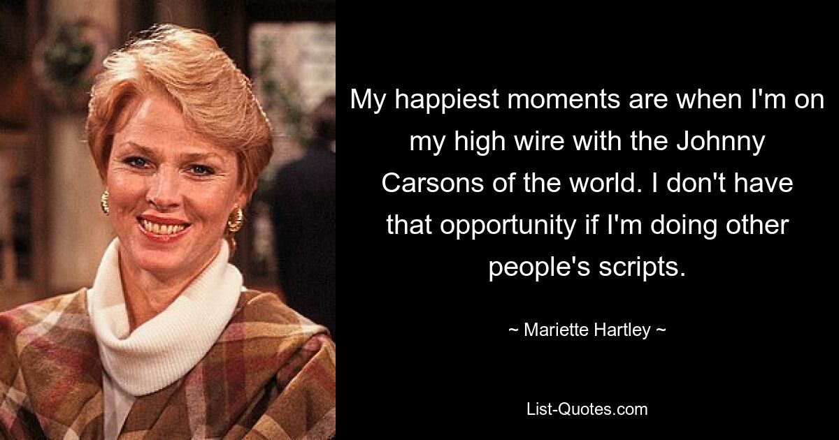 My happiest moments are when I'm on my high wire with the Johnny Carsons of the world. I don't have that opportunity if I'm doing other people's scripts. — © Mariette Hartley