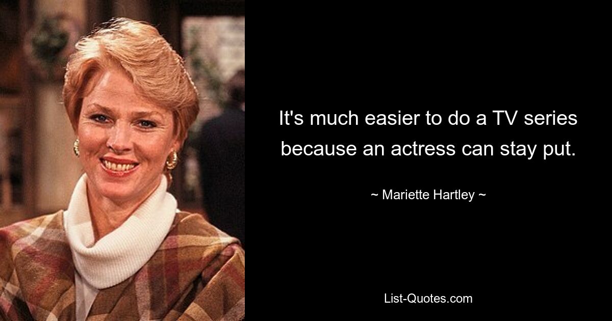 It's much easier to do a TV series because an actress can stay put. — © Mariette Hartley