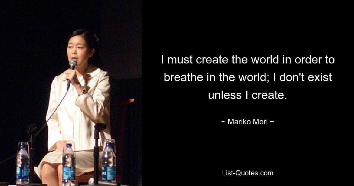 I must create the world in order to breathe in the world; I don't exist unless I create. — © Mariko Mori