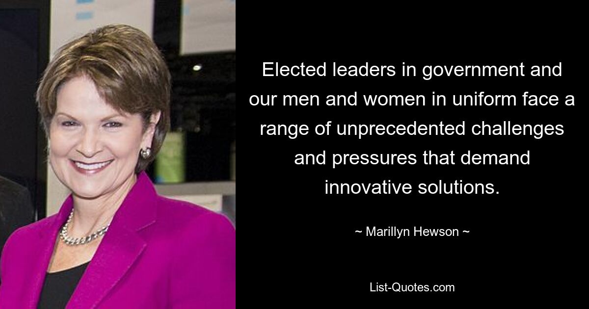 Elected leaders in government and our men and women in uniform face a range of unprecedented challenges and pressures that demand innovative solutions. — © Marillyn Hewson