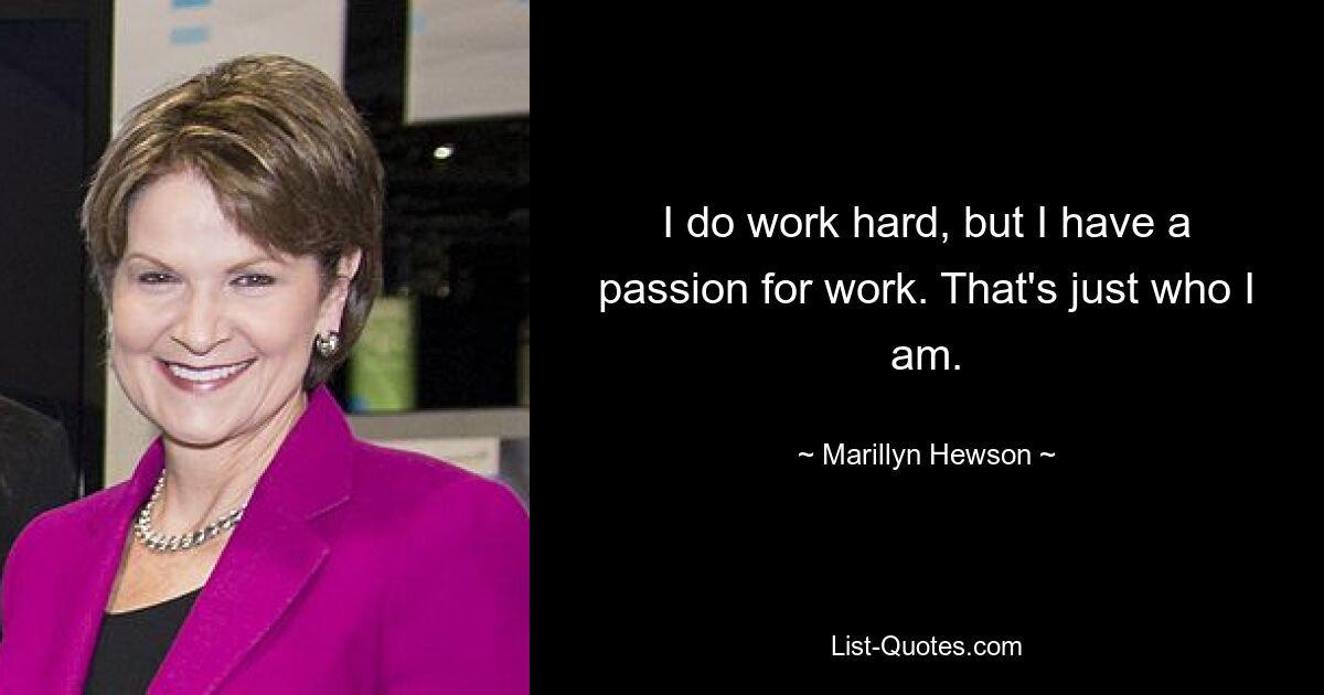 I do work hard, but I have a passion for work. That's just who I am. — © Marillyn Hewson