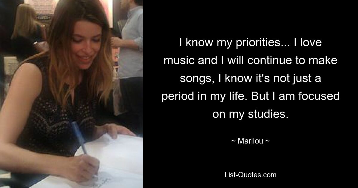 I know my priorities... I love music and I will continue to make songs, I know it's not just a period in my life. But I am focused on my studies. — © Marilou