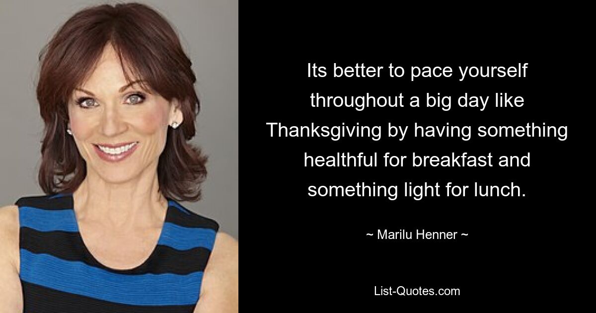 Its better to pace yourself throughout a big day like Thanksgiving by having something healthful for breakfast and something light for lunch. — © Marilu Henner