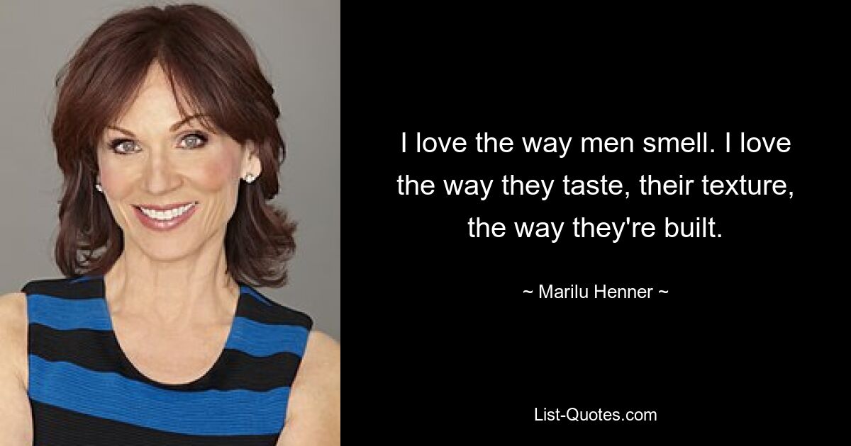 I love the way men smell. I love the way they taste, their texture, the way they're built. — © Marilu Henner