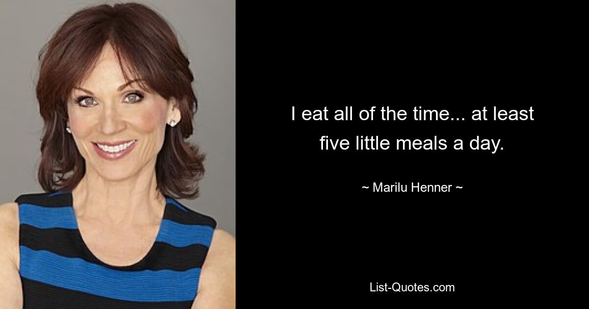 I eat all of the time... at least five little meals a day. — © Marilu Henner